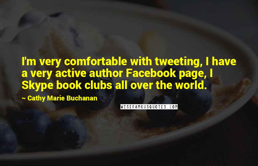 Cathy Marie Buchanan quotes: I'm very comfortable with tweeting, I have a very active author Facebook page, I Skype book clubs all over the world. Cathy Marie Buchanan quotes: I'm very comfortable with tweeting, I have a very active author Facebook page, I Skype book clubs all over the world.