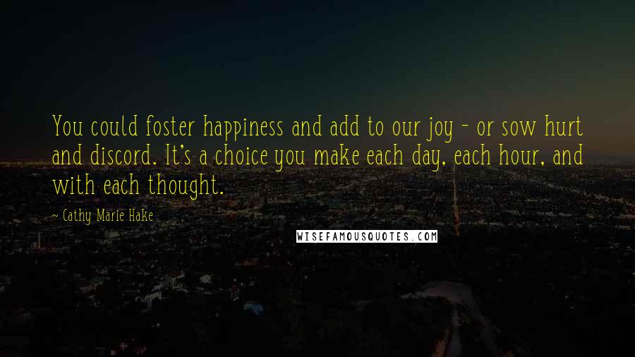 Cathy Marie Hake quotes: You could foster happiness and add to our joy - or sow hurt and discord. It's a choice you make each day, each hour, and with each thought.