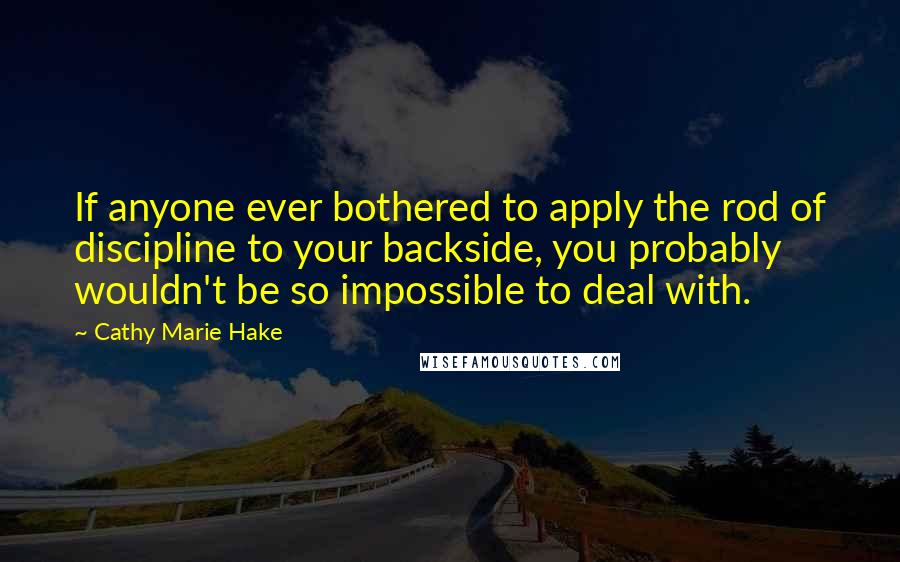 Cathy Marie Hake quotes: If anyone ever bothered to apply the rod of discipline to your backside, you probably wouldn't be so impossible to deal with.