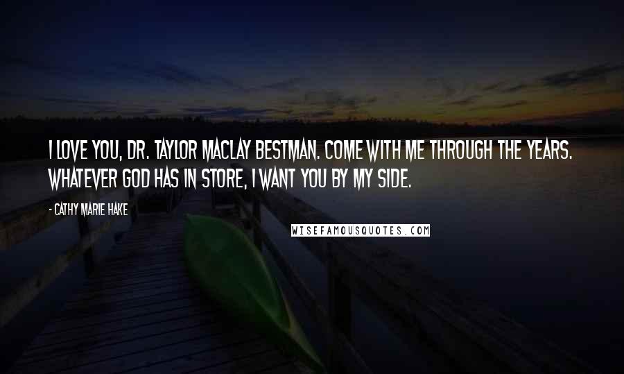 Cathy Marie Hake quotes: I love you, Dr. Taylor MacLay Bestman. Come with me through the years. Whatever God has in store, I want you by my side.