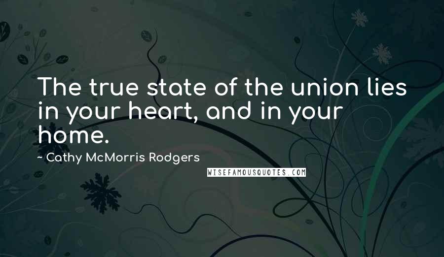 Cathy McMorris Rodgers quotes: The true state of the union lies in your heart, and in your home.