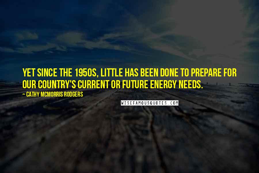 Cathy McMorris Rodgers quotes: Yet since the 1950s, little has been done to prepare for our country's current or future energy needs.