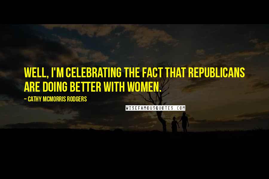 Cathy McMorris Rodgers quotes: Well, I'm celebrating the fact that Republicans are doing better with women.