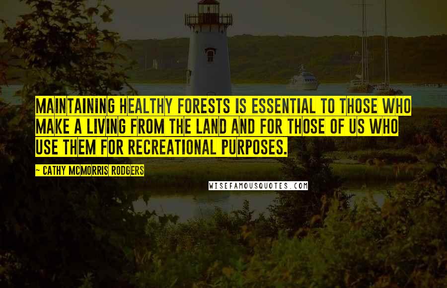 Cathy McMorris Rodgers quotes: Maintaining healthy forests is essential to those who make a living from the land and for those of us who use them for recreational purposes.