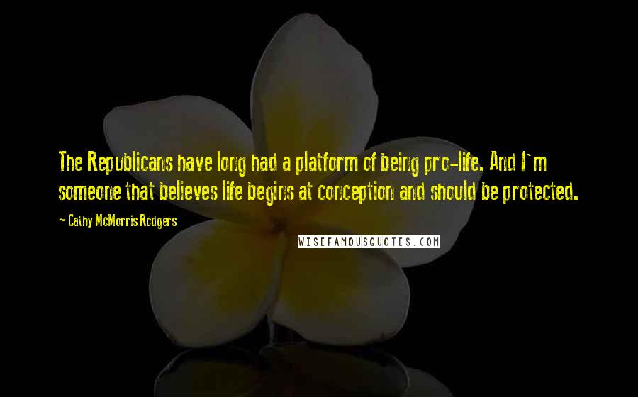 Cathy McMorris Rodgers quotes: The Republicans have long had a platform of being pro-life. And I'm someone that believes life begins at conception and should be protected. Cathy McMorris Rodgers quotes: The Republicans have long had a platform of being pro-life. And I'm someone that believes life begins at conception and should be protected.