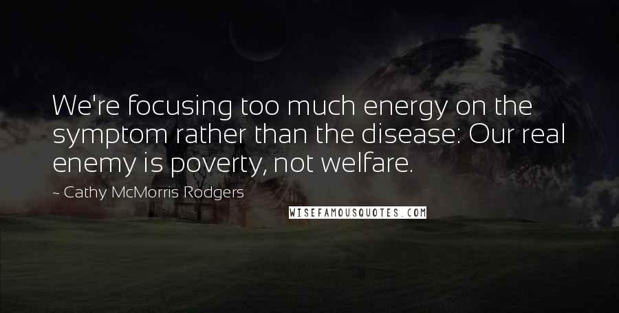 Cathy McMorris Rodgers quotes: We're focusing too much energy on the symptom rather than the disease: Our real enemy is poverty, not welfare. Cathy McMorris Rodgers quotes: We're focusing too much energy on the symptom rather than the disease: Our real enemy is poverty, not welfare.