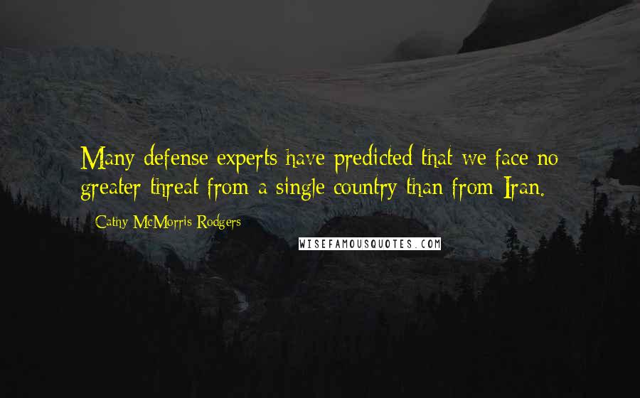 Cathy McMorris Rodgers quotes: Many defense experts have predicted that we face no greater threat from a single country than from Iran.