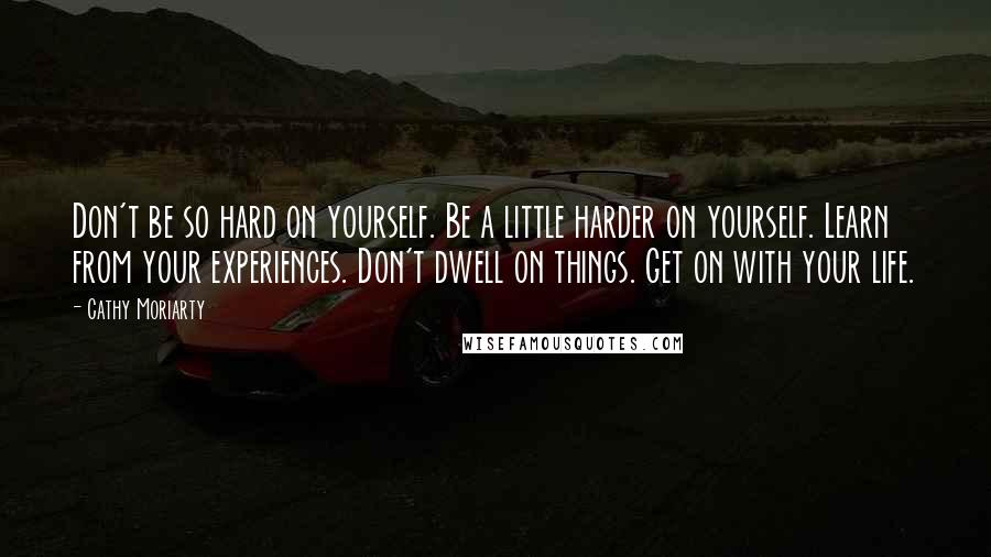 Cathy Moriarty quotes: Don't be so hard on yourself. Be a little harder on yourself. Learn from your experiences. Don't dwell on things. Get on with your life.