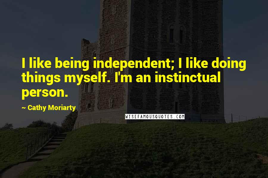 Cathy Moriarty quotes: I like being independent; I like doing things myself. I'm an instinctual person.