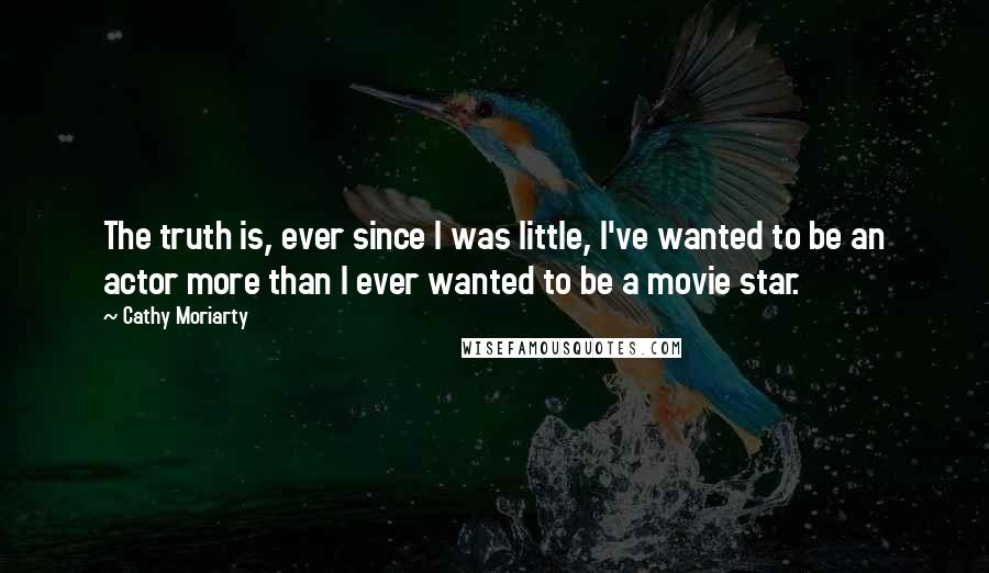 Cathy Moriarty quotes: The truth is, ever since I was little, I've wanted to be an actor more than I ever wanted to be a movie star. Cathy Moriarty quotes: The truth is, ever since I was little, I've wanted to be an actor more than I ever wanted to be a movie star.