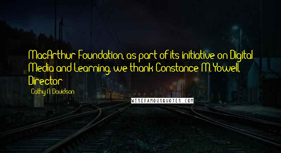 Cathy N. Davidson quotes: MacArthur Foundation, as part of its initiative on Digital Media and Learning, we thank Constance M. Yowell, Director Cathy N. Davidson quotes: MacArthur Foundation, as part of its initiative on Digital Media and Learning, we thank Constance M. Yowell, Director