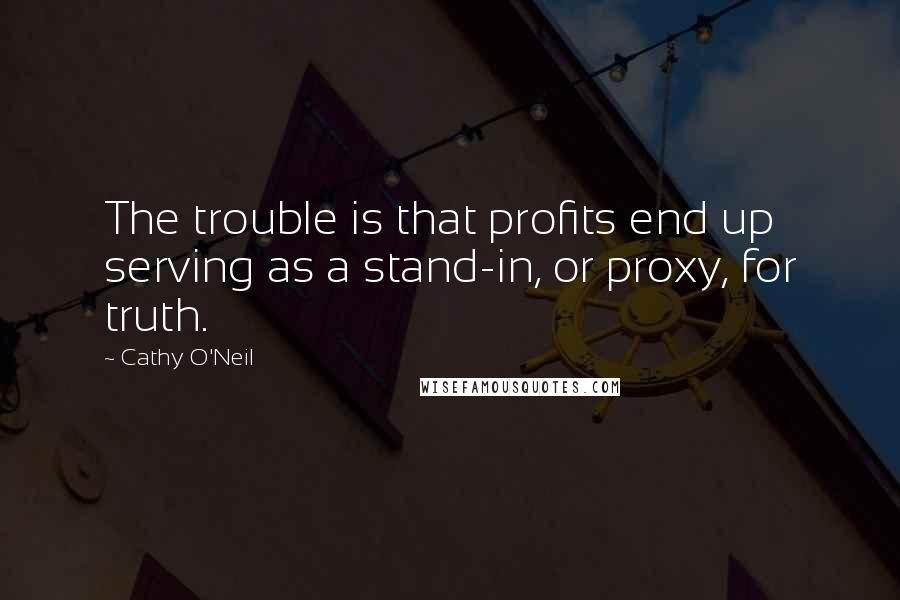 Cathy O'Neil quotes: The trouble is that profits end up serving as a stand-in, or proxy, for truth.