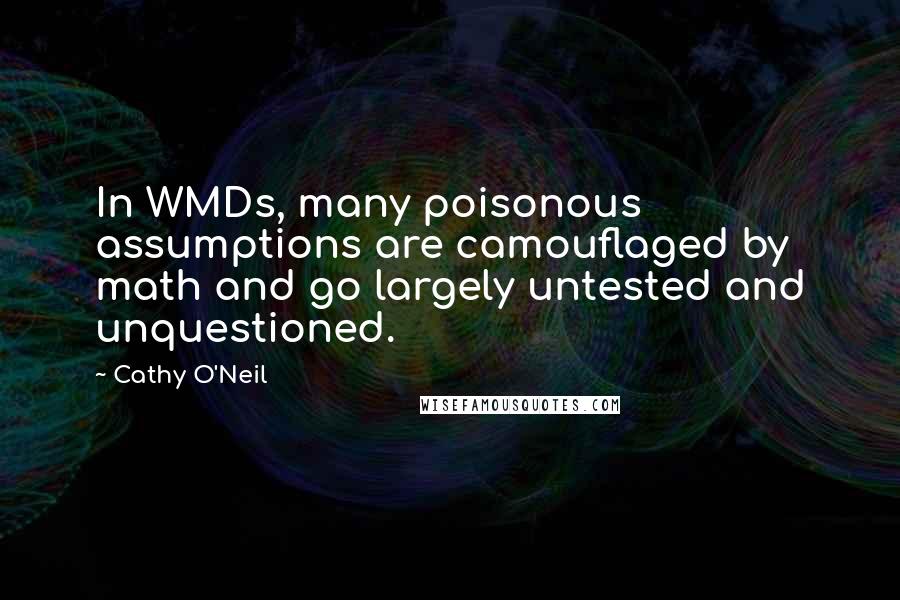 Cathy O'Neil quotes: In WMDs, many poisonous assumptions are camouflaged by math and go largely untested and unquestioned.