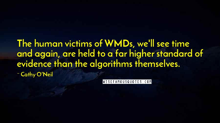 Cathy O'Neil quotes: The human victims of WMDs, we'll see time and again, are held to a far higher standard of evidence than the algorithms themselves.