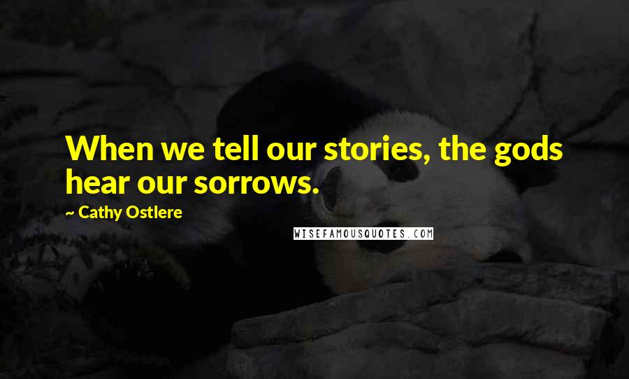 Cathy Ostlere quotes: When we tell our stories, the gods hear our sorrows.