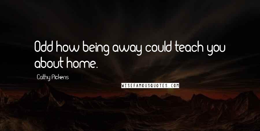 Cathy Pickens quotes: Odd how being away could teach you about home.
