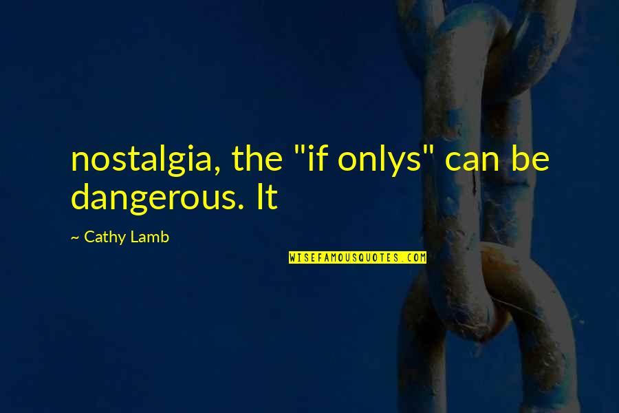 Cathy Quotes By Cathy Lamb: nostalgia, the "if onlys" can be dangerous. It Cathy Quotes By Cathy Lamb: nostalgia, the "if onlys" can be dangerous. It