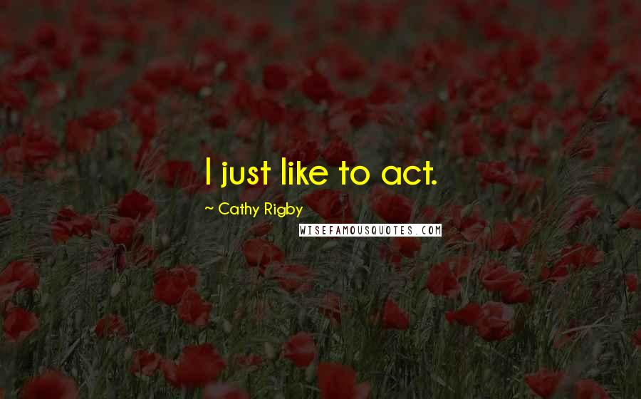 Cathy Rigby quotes: I just like to act.