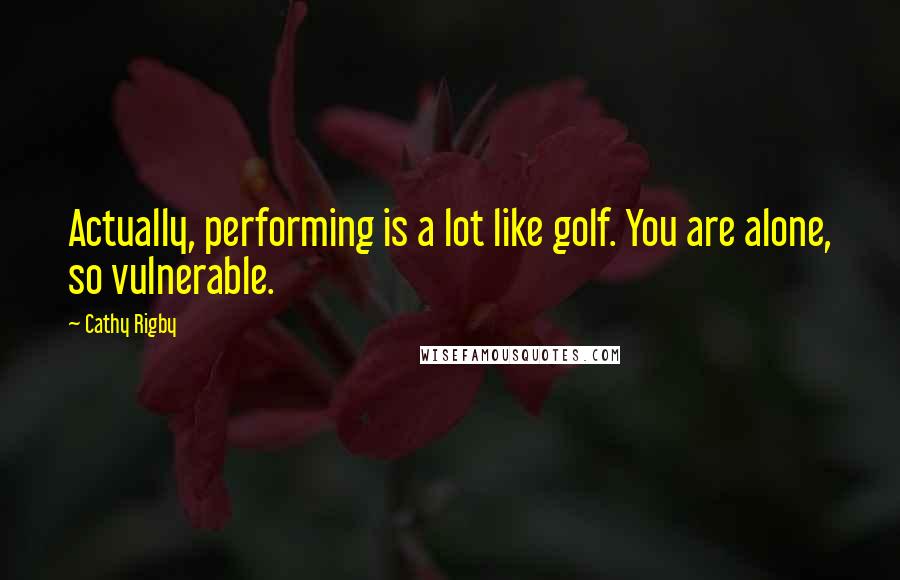 Cathy Rigby quotes: Actually, performing is a lot like golf. You are alone, so vulnerable.