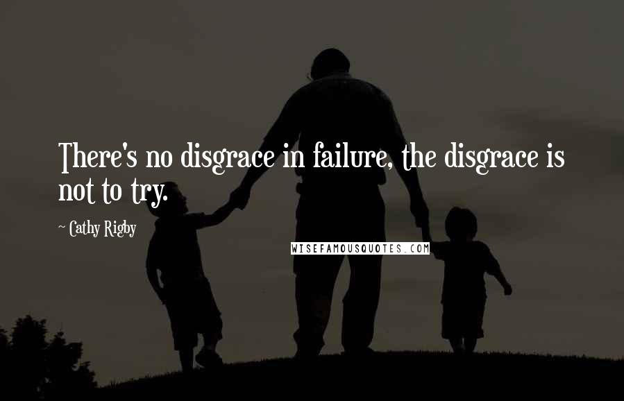 Cathy Rigby quotes: There's no disgrace in failure, the disgrace is not to try.
