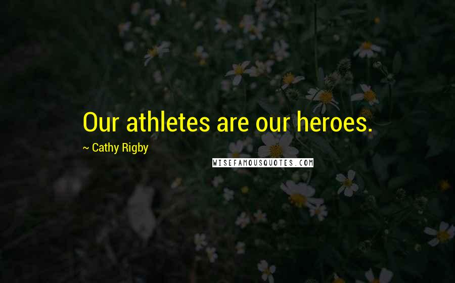 Cathy Rigby quotes: Our athletes are our heroes.