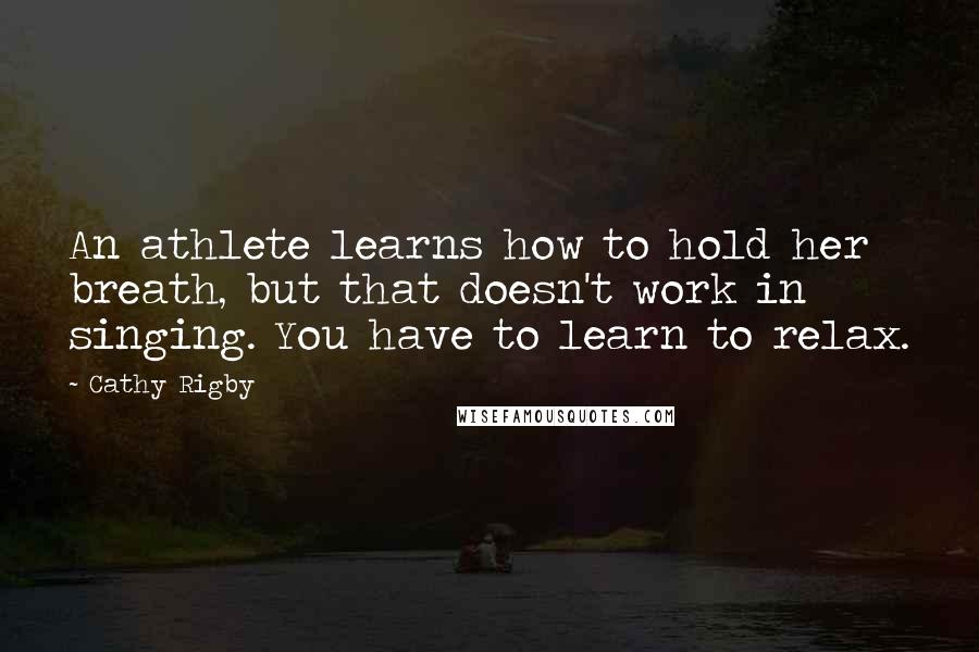 Cathy Rigby quotes: An athlete learns how to hold her breath, but that doesn't work in singing. You have to learn to relax.