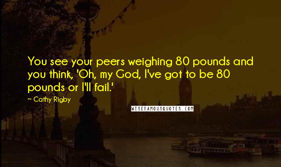Cathy Rigby quotes: You see your peers weighing 80 pounds and you think, 'Oh, my God, I've got to be 80 pounds or I'll fail.'