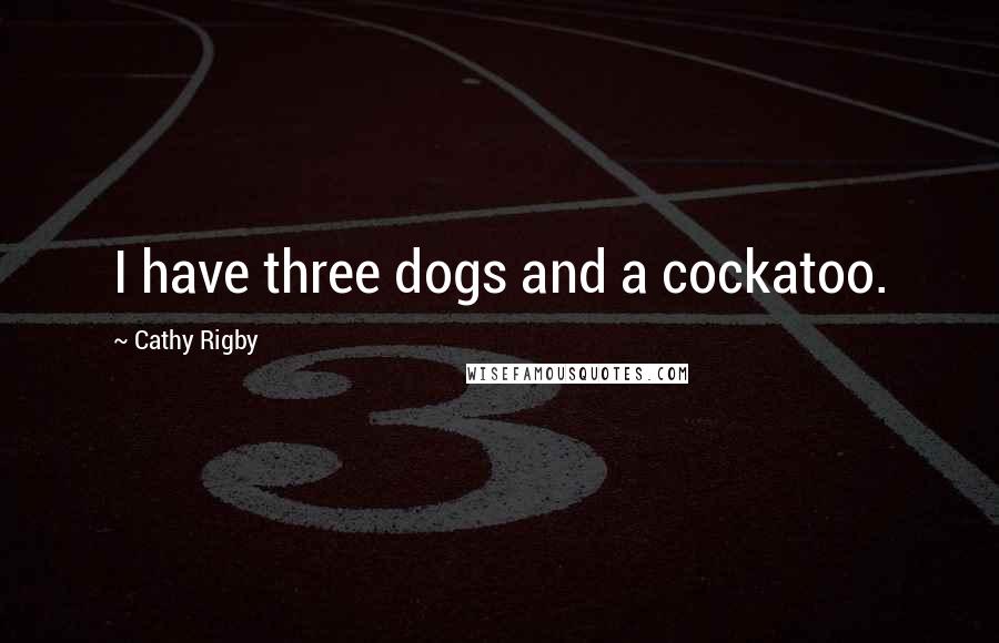 Cathy Rigby quotes: I have three dogs and a cockatoo.