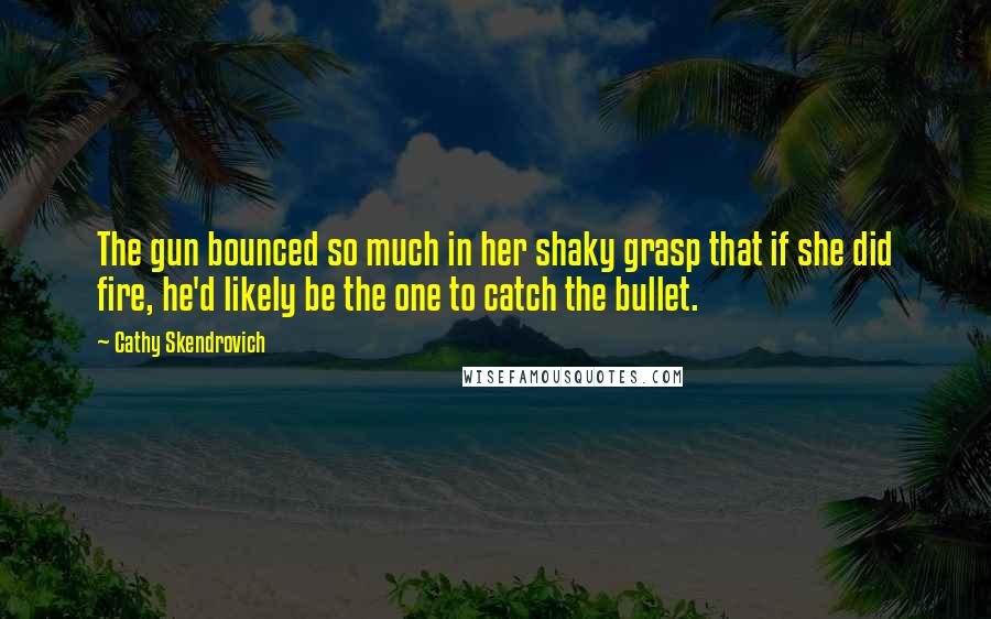 Cathy Skendrovich quotes: The gun bounced so much in her shaky grasp that if she did fire, he'd likely be the one to catch the bullet.