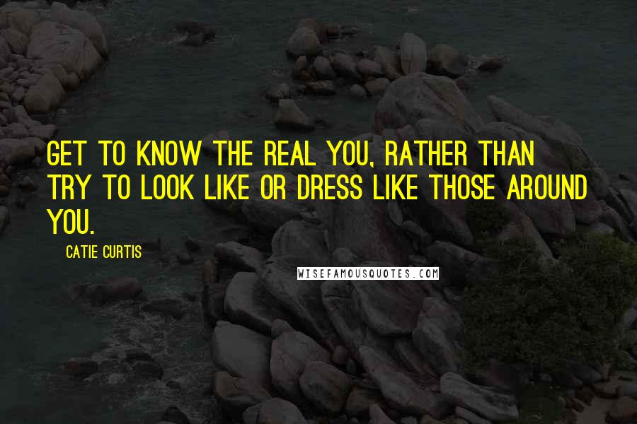Catie Curtis quotes: Get to know the real you, rather than try to look like or dress like those around you.