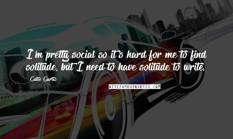 Catie Curtis quotes: I'm pretty social so it's hard for me to find solitude, but I need to have solitude to write.