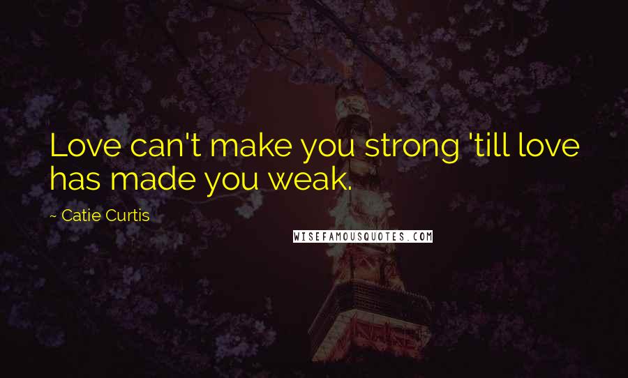 Catie Curtis quotes: Love can't make you strong 'till love has made you weak.