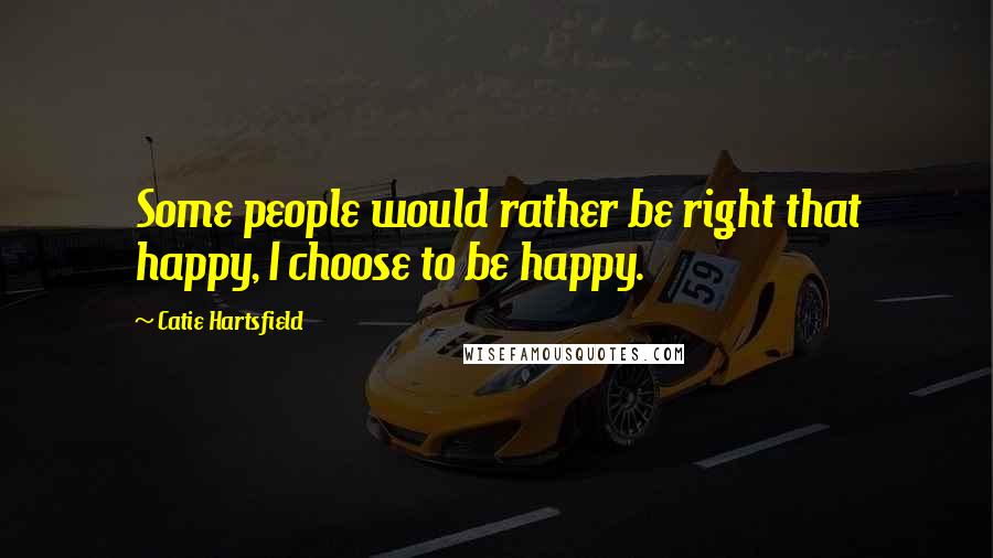 Catie Hartsfield quotes: Some people would rather be right that happy, I choose to be happy.