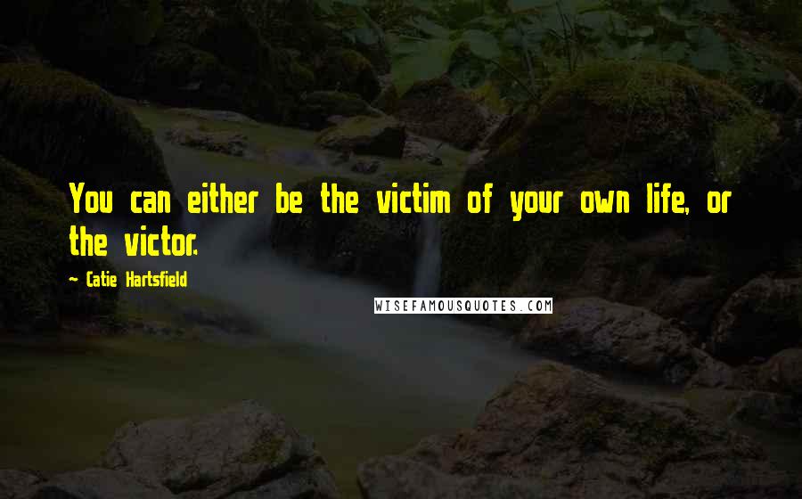 Catie Hartsfield quotes: You can either be the victim of your own life, or the victor.