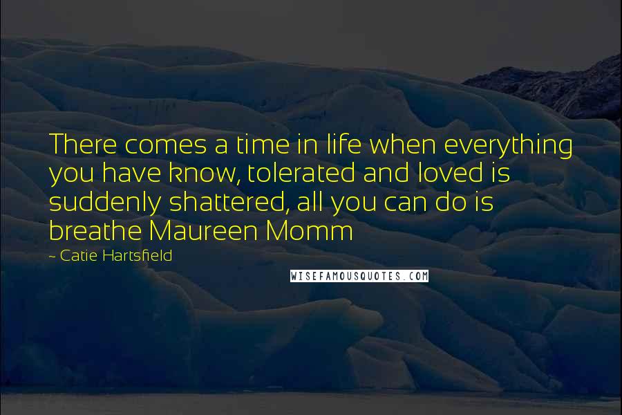 Catie Hartsfield quotes: There comes a time in life when everything you have know, tolerated and loved is suddenly shattered, all you can do is breathe Maureen Momm