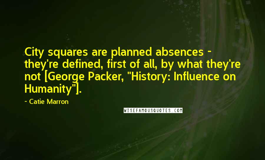 Catie Marron quotes: City squares are planned absences - they're defined, first of all, by what they're not [George Packer, "History: Influence on Humanity"].