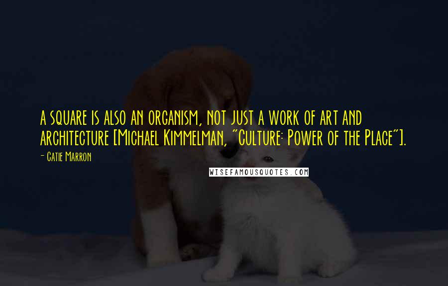 Catie Marron quotes: a square is also an organism, not just a work of art and architecture [Michael Kimmelman, "Culture: Power of the Place"].