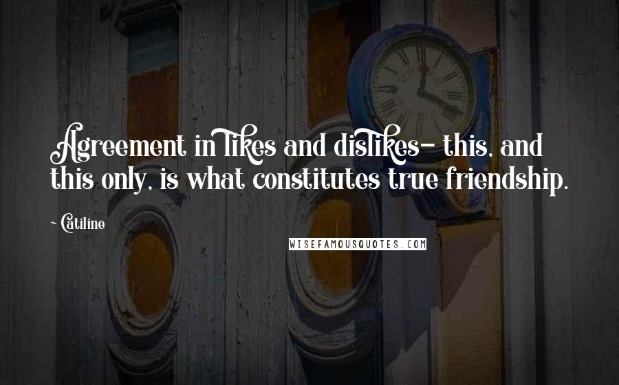 Catiline quotes: Agreement in likes and dislikes- this, and this only, is what constitutes true friendship.