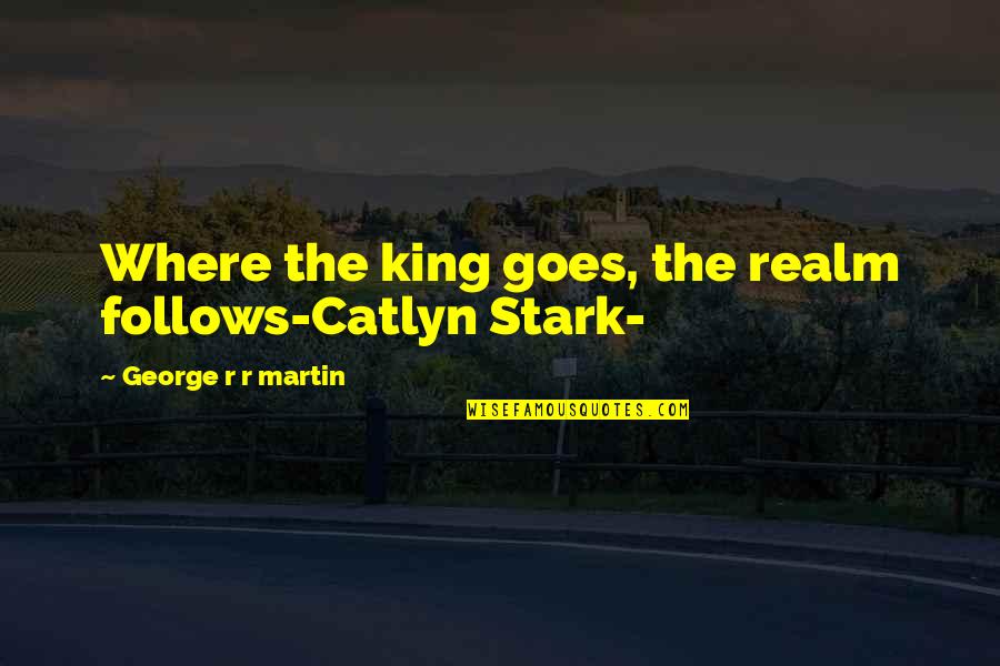 Catlyn Quotes By George R R Martin: Where the king goes, the realm follows-Catlyn Stark- Catlyn Quotes By George R R Martin: Where the king goes, the realm follows-Catlyn Stark-
