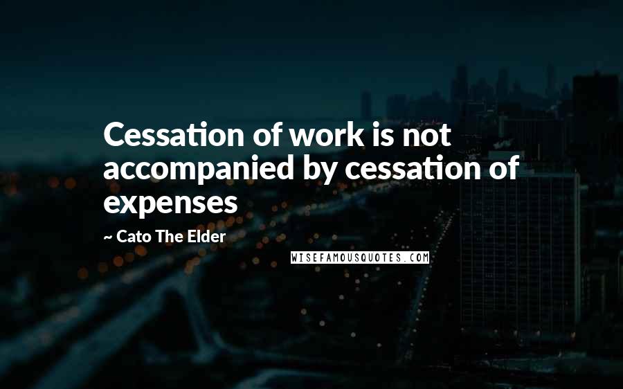 Cato The Elder quotes: Cessation of work is not accompanied by cessation of expenses