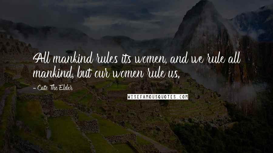 Cato The Elder quotes: All mankind rules its women, and we rule all mankind, but our women rule us.