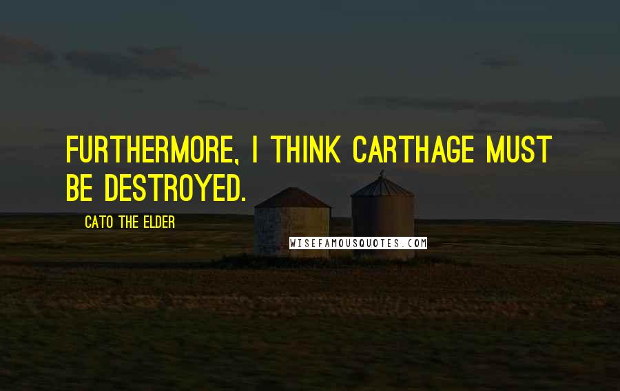 Cato The Elder quotes: Furthermore, I think Carthage must be destroyed.