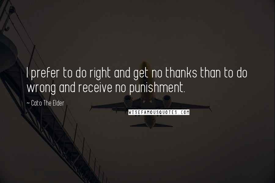 Cato The Elder quotes: I prefer to do right and get no thanks than to do wrong and receive no punishment.