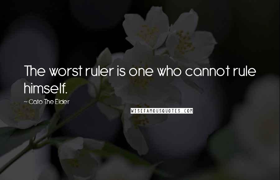 Cato The Elder quotes: The worst ruler is one who cannot rule himself.