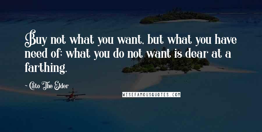 Cato The Elder quotes: Buy not what you want, but what you have need of; what you do not want is dear at a farthing.