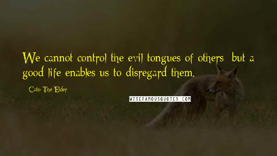 Cato The Elder quotes: We cannot control the evil tongues of others; but a good life enables us to disregard them.