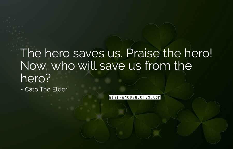 Cato The Elder quotes: The hero saves us. Praise the hero! Now, who will save us from the hero?