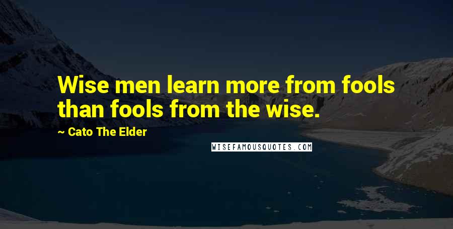 Cato The Elder quotes: Wise men learn more from fools than fools from the wise.