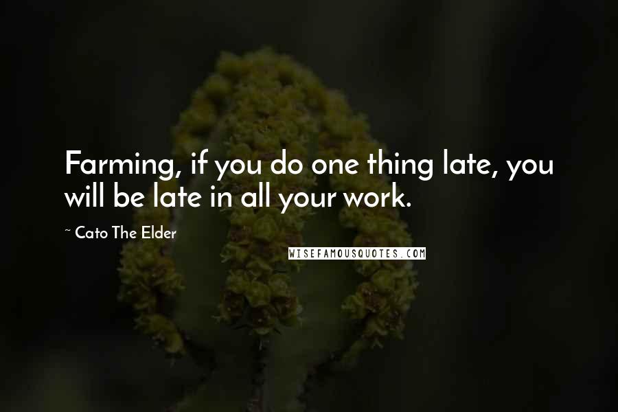 Cato The Elder quotes: Farming, if you do one thing late, you will be late in all your work.