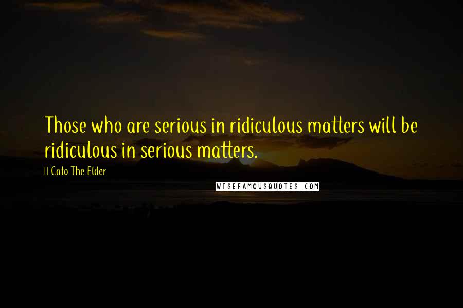 Cato The Elder quotes: Those who are serious in ridiculous matters will be ridiculous in serious matters.